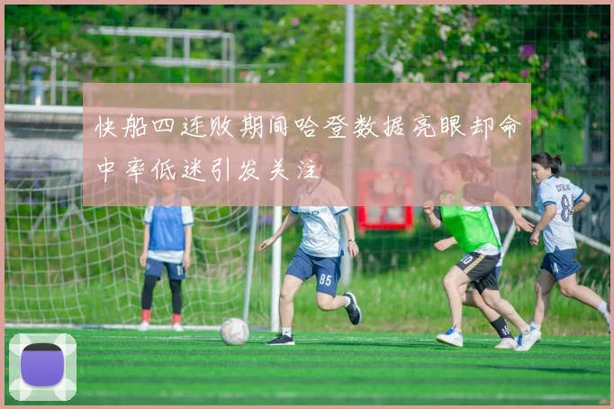 快船四连败期间哈登数据亮眼却命中率低迷引发关注