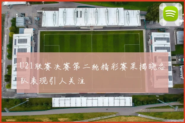 U21联赛决赛第二轮精彩赛果揭晓各队表现引人关注