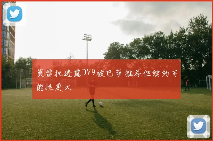 莫雷托透露DV9被巴萨推荐但续约可能性更大