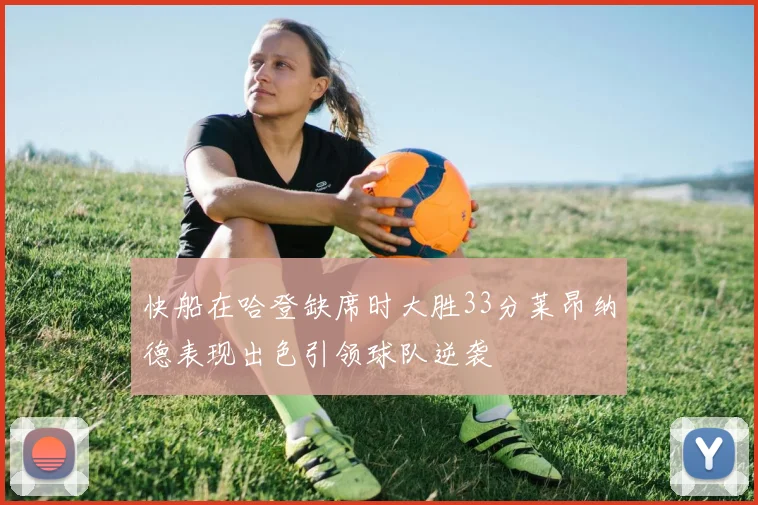 快船在哈登缺席时大胜33分莱昂纳德表现出色引领球队逆袭