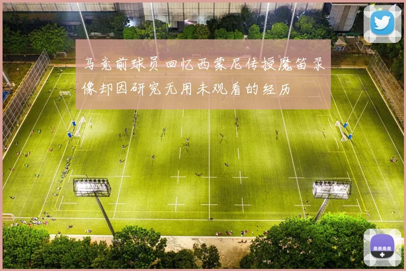 马竞前球员回忆西蒙尼传授魔笛录像却因研究无用未观看的经历