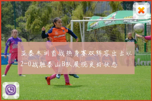 亚泰冬训首战热身赛双阵容出击以2-0战胜泰山B队展现良好状态