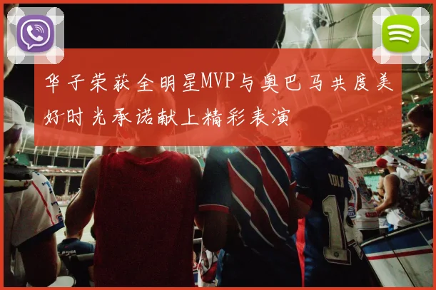 华子荣获全明星MVP与奥巴马共度美好时光承诺献上精彩表演