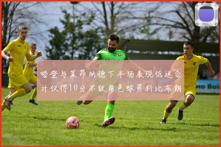 哈登与莱昂纳德下半场表现低迷合计仅得10分不敌角色球员科比布朗