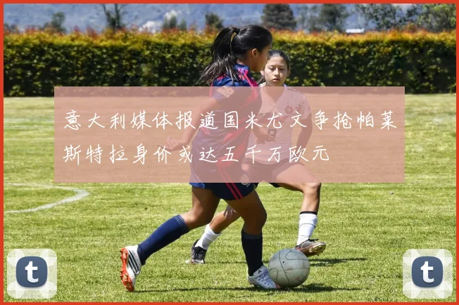 意大利媒体报道国米尤文争抢帕莱斯特拉身价或达五千万欧元