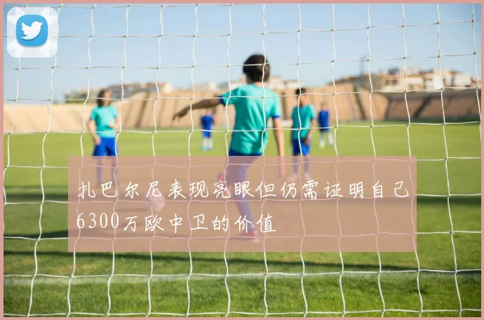扎巴尔尼表现亮眼但仍需证明自己6300万欧中卫的价值