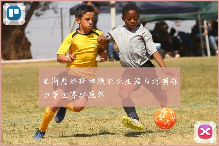 里斯詹姆斯回顾职业生涯目标明确力争世界杯冠军