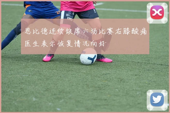 恩比德连续缺席六场比赛右膝酸痛医生表示恢复情况向好