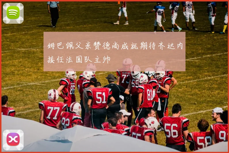 姆巴佩父亲赞德尚成就期待齐达内接任法国队主帅