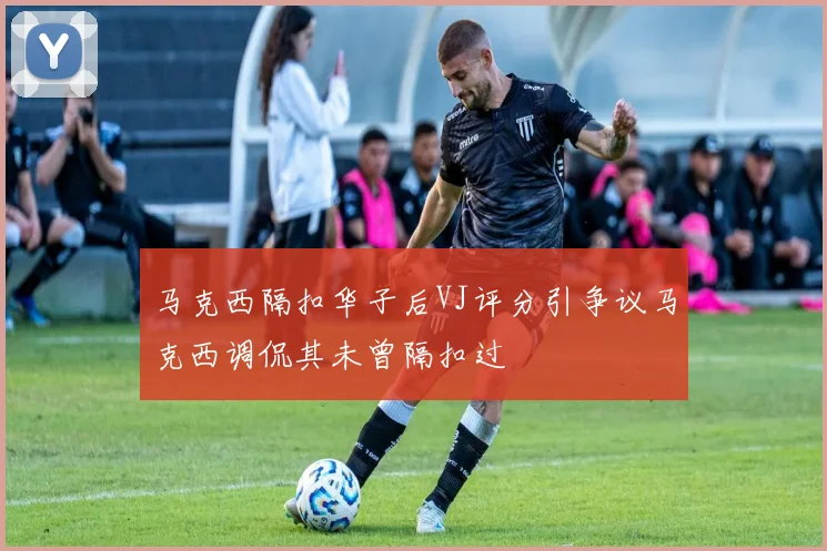 马克西隔扣华子后VJ评分引争议马克西调侃其未曾隔扣过
