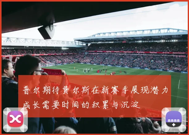 普尔期待费尔斯在新赛季展现潜力成长需要时间的积累与沉淀
