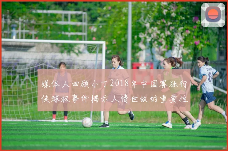媒体人回顾小丁2018年中国赛独行侠球权事件揭示人情世故的重要性