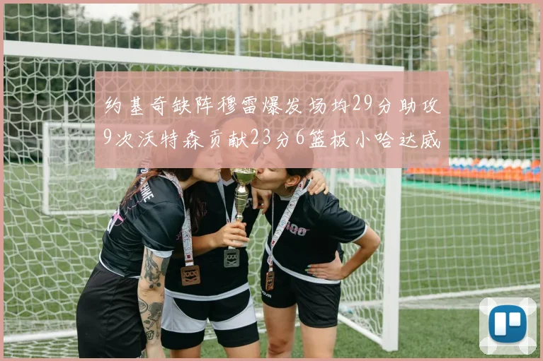 约基奇缺阵穆雷爆发场均29分助攻9次沃特森贡献23分6篮板小哈达威也有17分表现出色