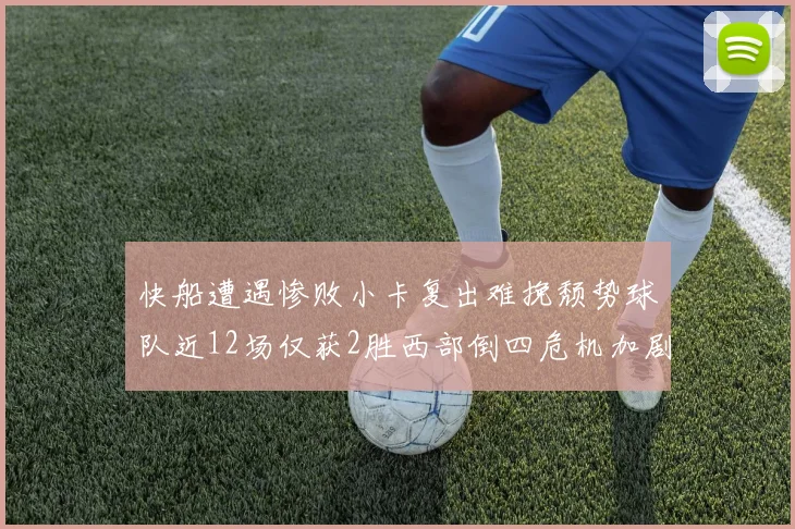 快船遭遇惨败小卡复出难挽颓势球队近12场仅获2胜西部倒四危机加剧