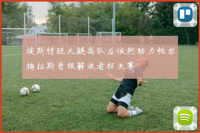 埃斯特旺大腿离队后依然助力帕尔梅拉斯晋级解放者杯决赛