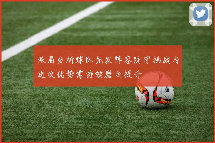 浓眉分析球队先发阵容防守挑战与进攻优势需持续磨合提升