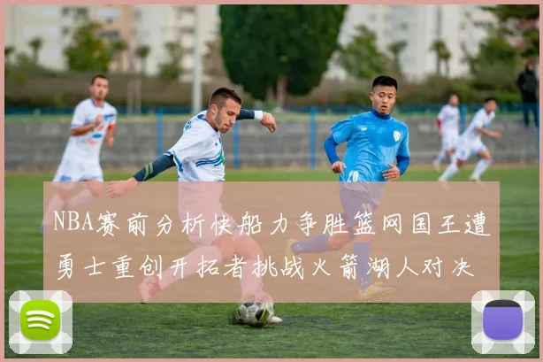 NBA赛前分析快船力争胜篮网国王遭勇士重创开拓者挑战火箭湖人对决雄鹿艰难