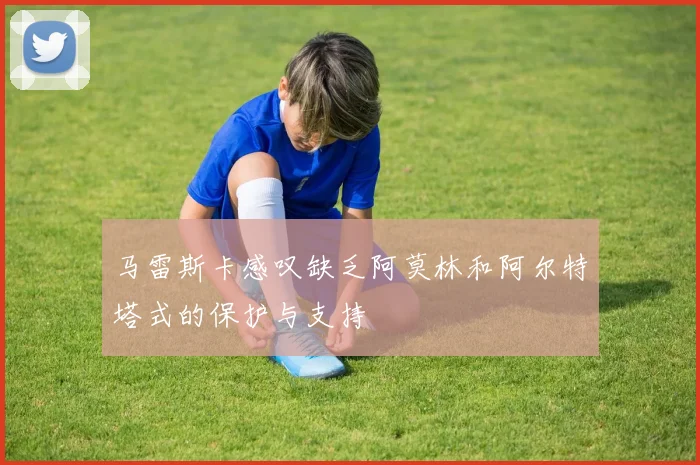 马雷斯卡感叹缺乏阿莫林和阿尔特塔式的保护与支持