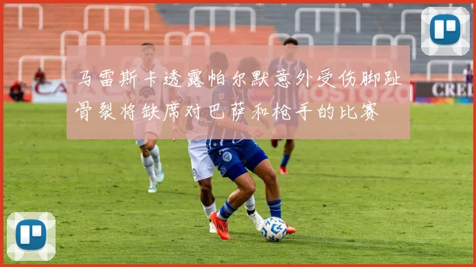 马雷斯卡透露帕尔默意外受伤脚趾骨裂将缺席对巴萨和枪手的比赛
