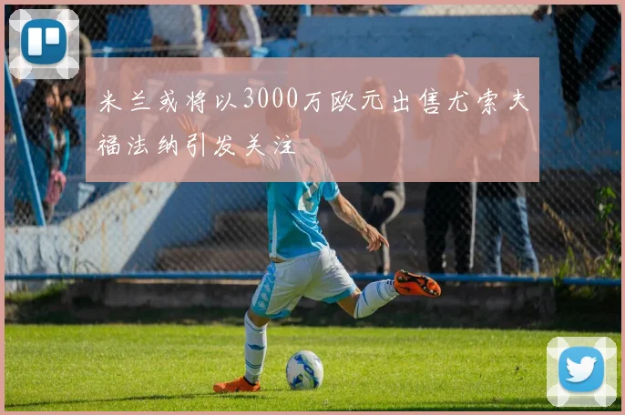 米兰或将以3000万欧元出售尤索夫福法纳引发关注