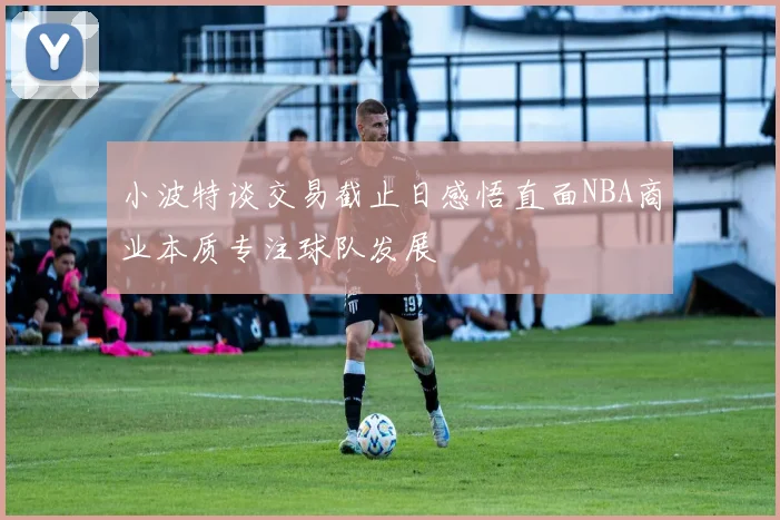 小波特谈交易截止日感悟直面NBA商业本质专注球队发展